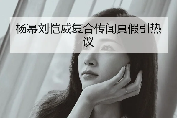 杨幂刘恺威复合传闻真假引热议
